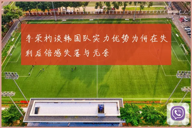 李荣杓谈韩国队实力优势为何在失利后倍感失落与无奈