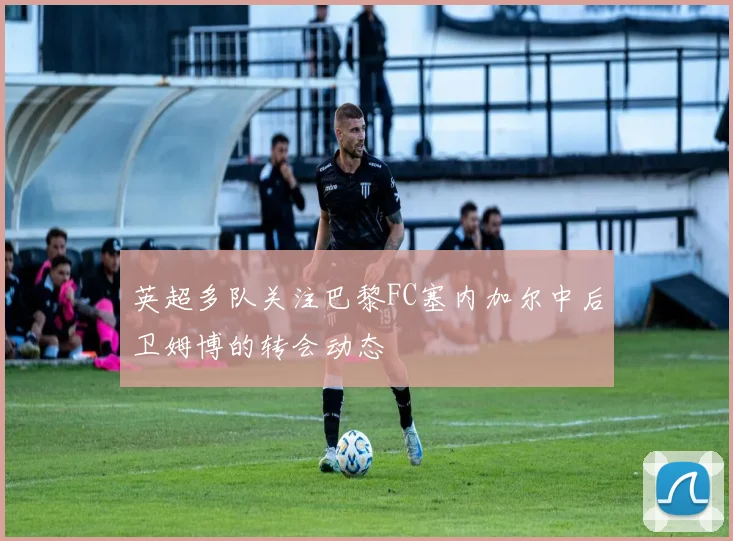英超多队关注巴黎FC塞内加尔中后卫姆博的转会动态