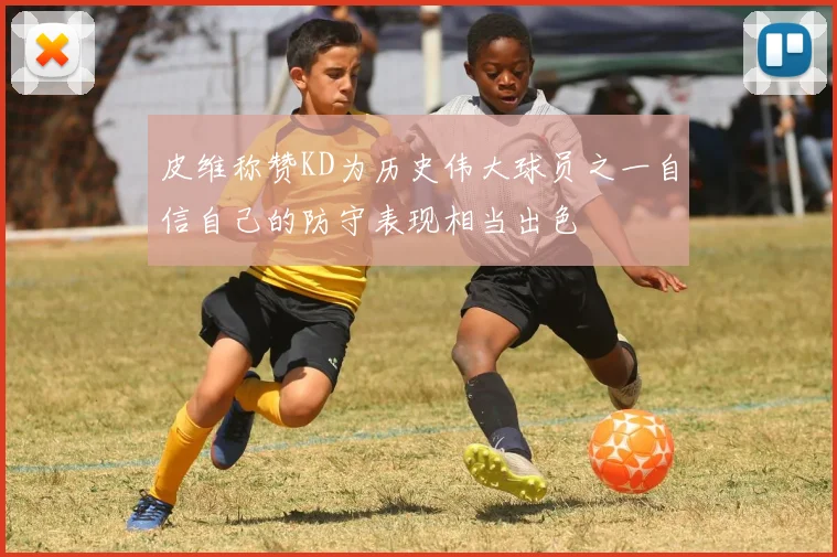 皮维称赞KD为历史伟大球员之一自信自己的防守表现相当出色
