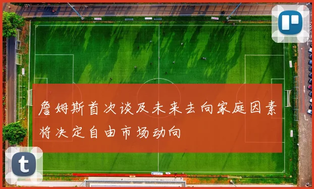 詹姆斯首次谈及未来去向家庭因素将决定自由市场动向