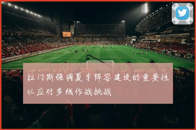拉门斯强调夏季阵容建设的重要性以应对多线作战挑战