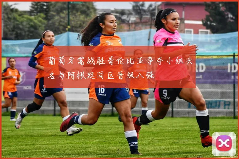 葡萄牙需战胜哥伦比亚争夺小组头名与阿根廷同区晋级八强