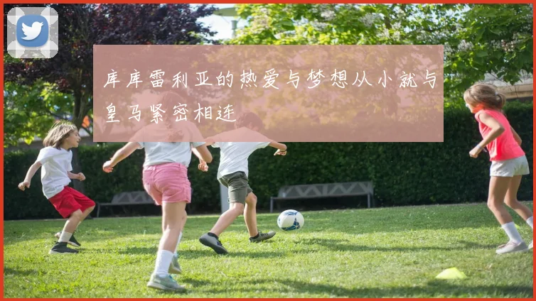 库库雷利亚的热爱与梦想从小就与皇马紧密相连