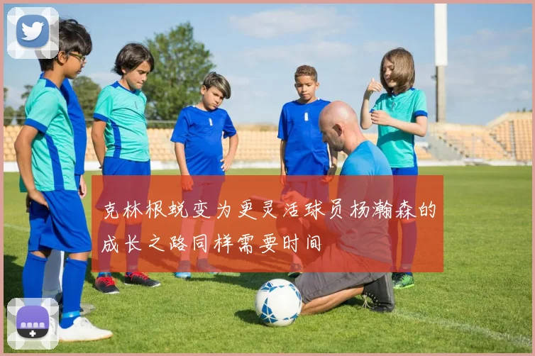 克林根蜕变为更灵活球员杨瀚森的成长之路同样需要时间
