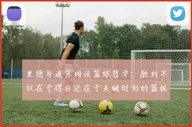 里德与道苏姆谈篮球哲学：胜利不仅在于得分还在于关键时刻的篮板球