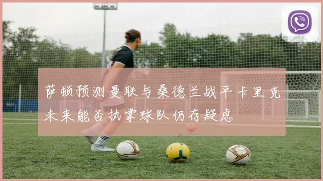 萨顿预测曼联与桑德兰战平卡里克未来能否执掌球队仍存疑虑