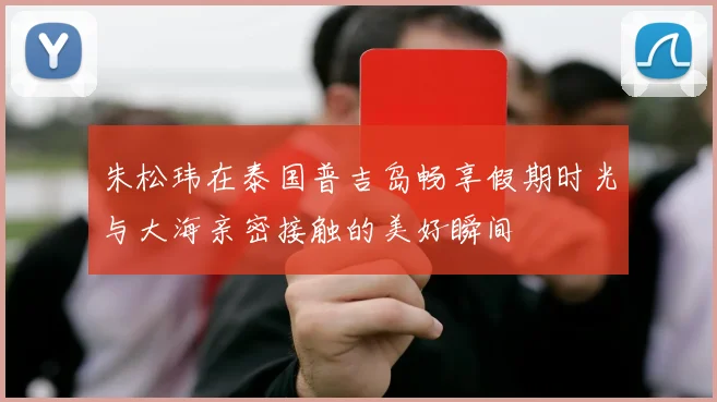 朱松玮在泰国普吉岛畅享假期时光与大海亲密接触的美好瞬间