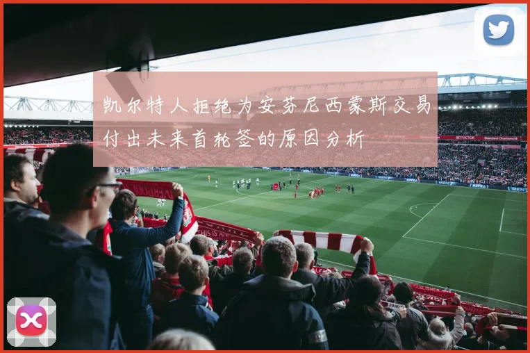凯尔特人拒绝为安芬尼西蒙斯交易付出未来首轮签的原因分析