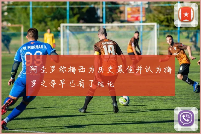 阿圭罗称梅西为历史最佳并认为梅罗之争早已有了结论