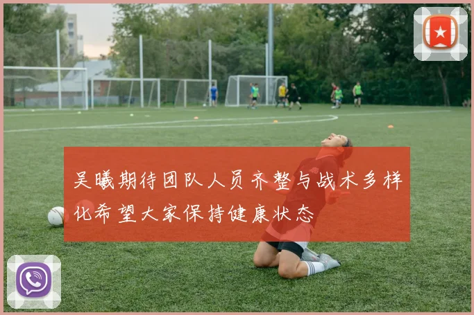 吴曦期待团队人员齐整与战术多样化希望大家保持健康状态