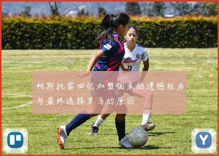 帕斯托雷回忆加盟国米的遗憾经历与最终选择罗马的原因
