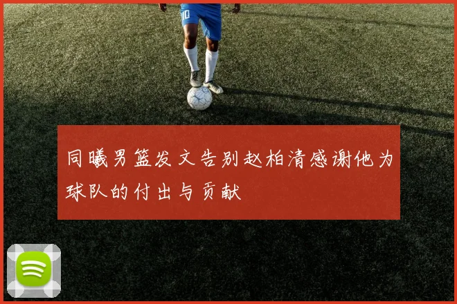 同曦男篮发文告别赵柏清感谢他为球队的付出与贡献