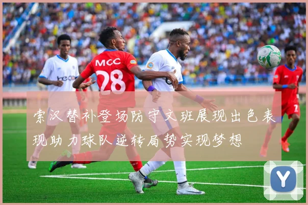 索汉替补登场防守文班展现出色表现助力球队逆转局势实现梦想