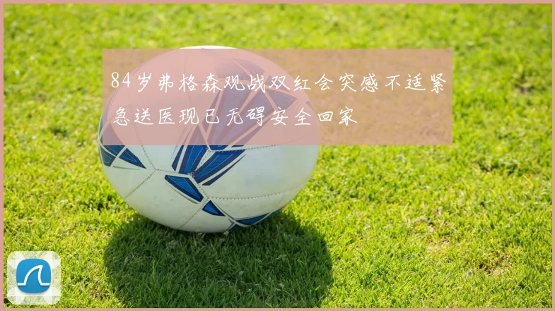 84岁弗格森观战双红会突感不适紧急送医现已无碍安全回家