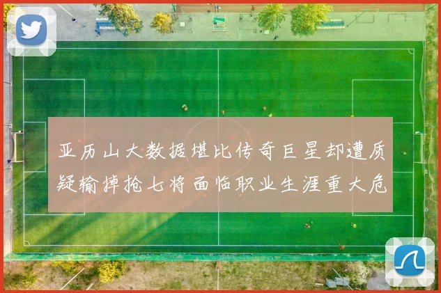 亚历山大数据堪比传奇巨星却遭质疑输掉抢七将面临职业生涯重大危机