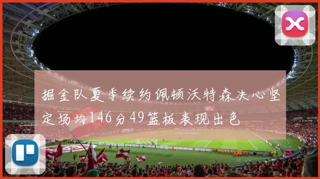 掘金队夏季续约佩顿沃特森决心坚定场均146分49篮板表现出色