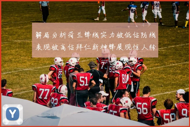 解局分析荷兰锋线实力被低估防线表现被高估拜仁新神锋展现惊人转身能力