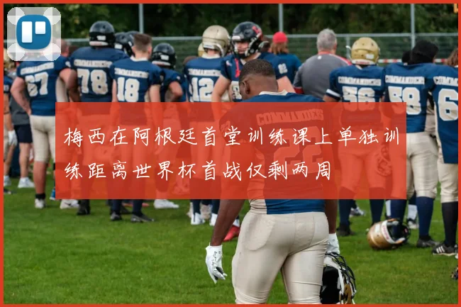 梅西在阿根廷首堂训练课上单独训练距离世界杯首战仅剩两周