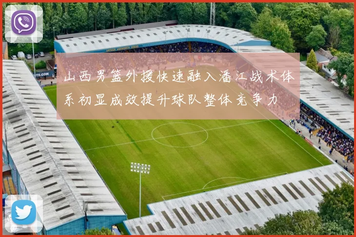 山西男篮外援快速融入潘江战术体系初显成效提升球队整体竞争力