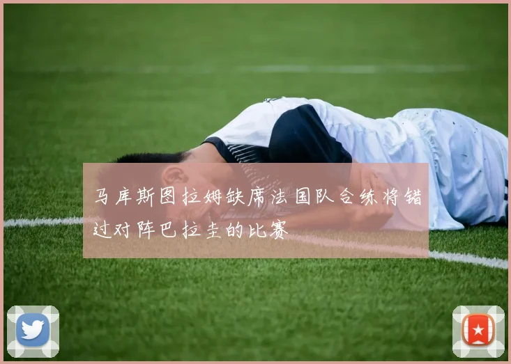 马库斯图拉姆缺席法国队合练将错过对阵巴拉圭的比赛