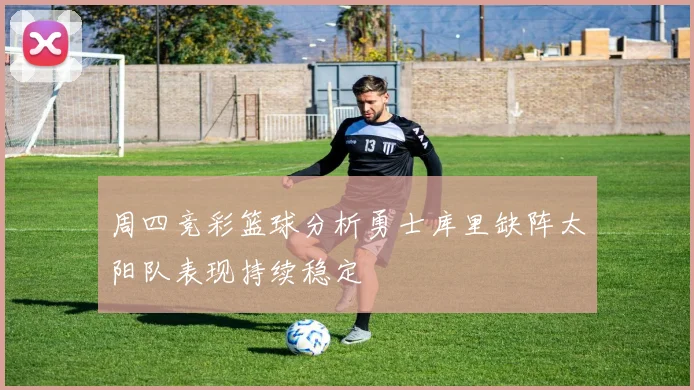 周四竞彩篮球分析勇士库里缺阵太阳队表现持续稳定