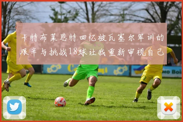 卡特布莱恩特回忆被瓦塞尔军训的艰辛与挑战18球让我重新审视自己的职业生涯