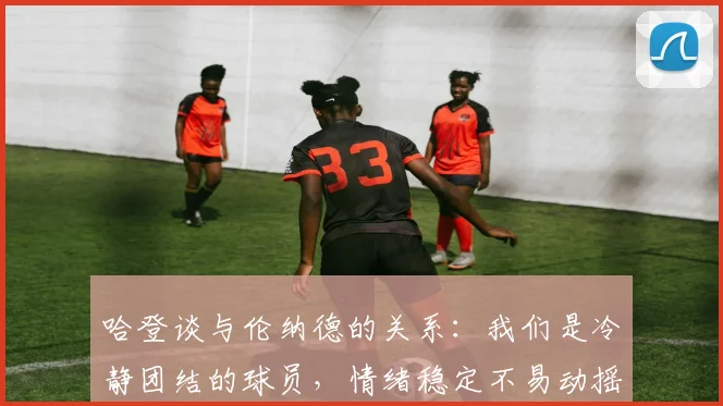 哈登谈与伦纳德的关系：我们是冷静团结的球员，情绪稳定不易动摇