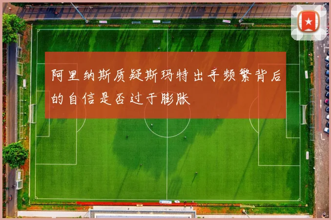 阿里纳斯质疑斯玛特出手频繁背后的自信是否过于膨胀