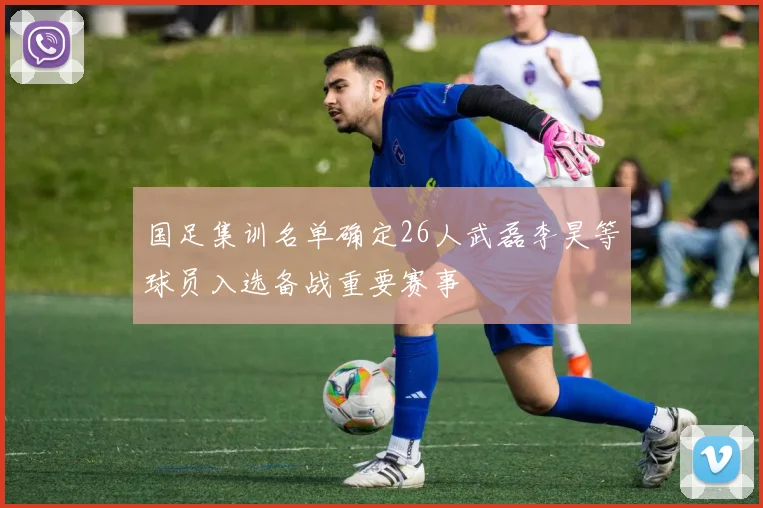 国足集训名单确定26人武磊李昊等球员入选备战重要赛事