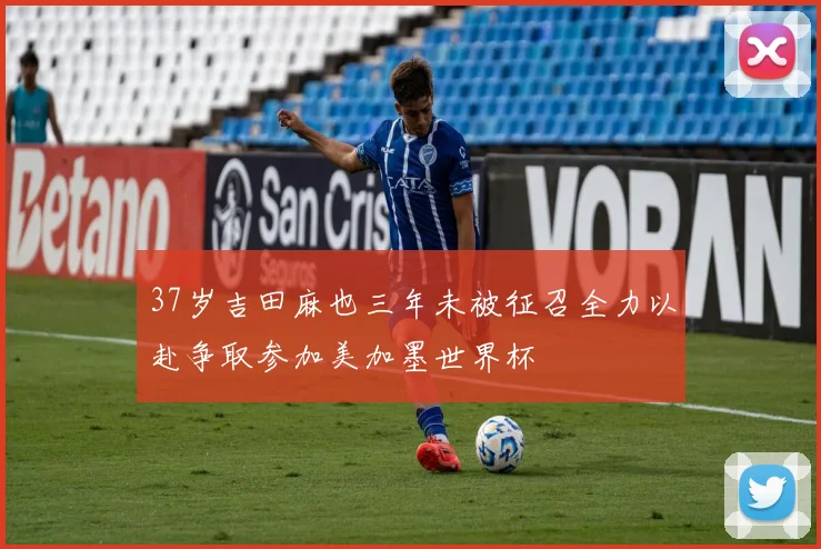 37岁吉田麻也三年未被征召全力以赴争取参加美加墨世界杯