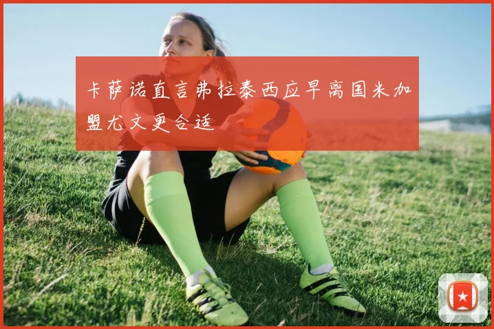 卡萨诺直言弗拉泰西应早离国米加盟尤文更合适