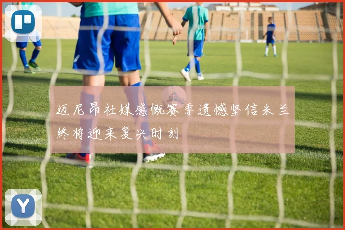 迈尼昂社媒感慨赛季遗憾坚信米兰终将迎来复兴时刻