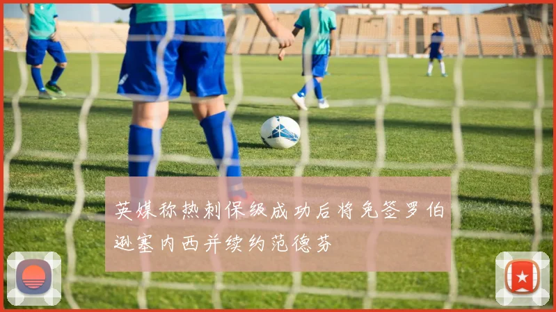 英媒称热刺保级成功后将免签罗伯逊塞内西并续约范德芬